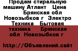 Продам стиральную машину Атлант › Цена ­ 6 000 - Брянская обл., Новозыбков г. Электро-Техника » Бытовая техника   . Брянская обл.,Новозыбков г.